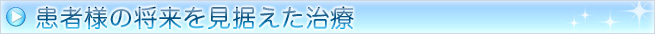 患者様の未来を見据えた治療