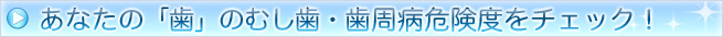 あなたの「歯」のむし歯・歯周病危険度をチェック！